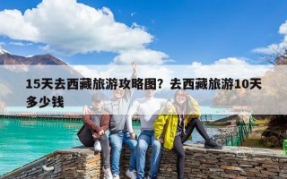 15天去西藏旅游攻略图？去西藏旅游10天多少钱