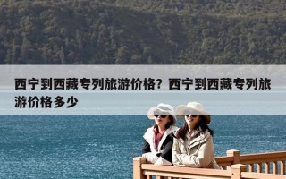 西宁到西藏专列旅游价格？西宁到西藏专列旅游价格多少