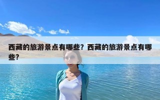 西藏的旅游景点有哪些？西藏的旅游景点有哪些?