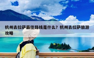 杭州去拉萨最佳路线是什么？杭州去拉萨旅游攻略