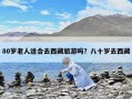 80岁老人适合去西藏旅游吗？八十岁去西藏