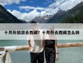 十月份旅游去西藏？十月份去西藏怎么样