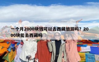 一个月2000块钱可以去西藏旅游吗？2000块能去西藏吗