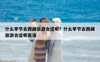 什么季节去西藏旅游合适呢？什么季节去西藏旅游合适呢英语