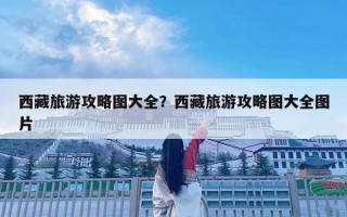 西藏旅游攻略图大全？西藏旅游攻略图大全图片