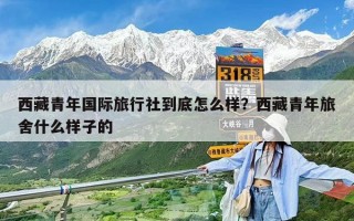 西藏青年国际旅行社到底怎么样？西藏青年旅舍什么样子的