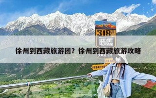 徐州到西藏旅游团？徐州到西藏旅游攻略