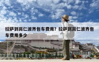 拉萨到岗仁波齐包车费用？拉萨到岗仁波齐包车费用多少