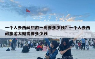 一个人去西藏旅游一周要多少钱？一个人去西藏旅游大概需要多少钱