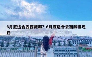 6月底适合去西藏嘛？6月底适合去西藏嘛现在