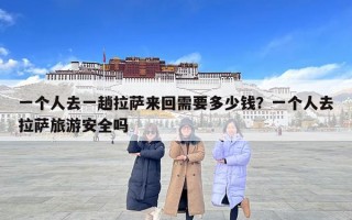 一个人去一趟拉萨来回需要多少钱？一个人去拉萨旅游安全吗