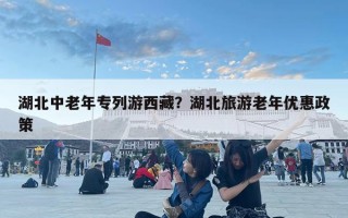 湖北中老年专列游西藏？湖北旅游老年优惠政策