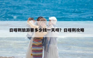 日喀则旅游要多少钱一天呀？日喀则攻略