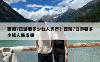 西藏7日游要多少钱人民币？西藏7日游要多少钱人民币呢