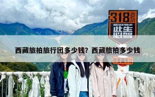 西藏旅拍旅行团多少钱？西藏旅拍多少钱