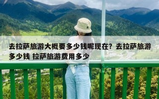 去拉萨旅游大概要多少钱呢现在？去拉萨旅游多少钱 拉萨旅游费用多少