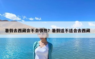 暑假去西藏会不会很热？暑假适不适合去西藏