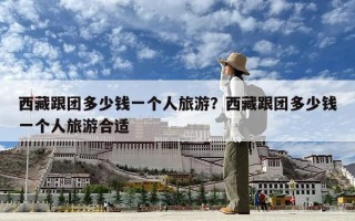 西藏跟团多少钱一个人旅游？西藏跟团多少钱一个人旅游合适