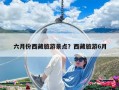 六月份西藏旅游景点？西藏旅游6月