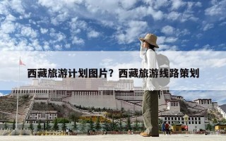 西藏旅游计划图片？西藏旅游线路策划