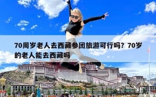 70周岁老人去西藏参团旅游可行吗？70岁的老人能去西藏吗