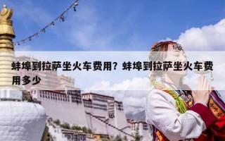 蚌埠到拉萨坐火车费用？蚌埠到拉萨坐火车费用多少