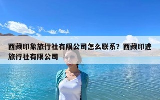 西藏印象旅行社有限公司怎么联系？西藏印迹旅行社有限公司