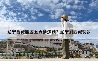 辽宁西藏旅游五天多少钱？辽宁到西藏徒步