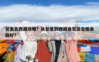 甘肃去西藏攻略？从甘肃到西藏自驾游走哪条路好?