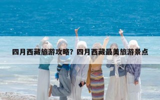 四月西藏旅游攻略？四月西藏最美旅游景点