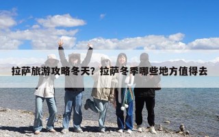 拉萨旅游攻略冬天？拉萨冬季哪些地方值得去