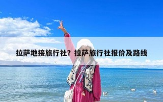 拉萨地接旅行社？拉萨旅行社报价及路线