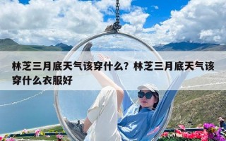 林芝三月底天气该穿什么？林芝三月底天气该穿什么衣服好