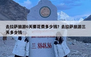 去拉萨旅游6天要花费多少钱？去拉萨旅游三天多少钱