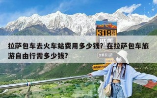 拉萨包车去火车站费用多少钱？在拉萨包车旅游自由行需多少钱?