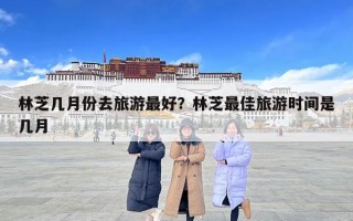 林芝几月份去旅游最好？林芝最佳旅游时间是几月