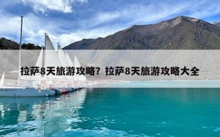 拉萨8天旅游攻略？拉萨8天旅游攻略大全