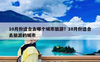 10月份适合去哪个城市旅游？10月份适合去旅游的城市