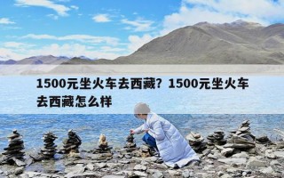 1500元坐火车去西藏？1500元坐火车去西藏怎么样