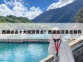 西藏必去十大旅游景点？西藏旅游景点推荐