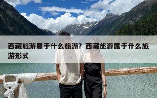 西藏旅游属于什么旅游？西藏旅游属于什么旅游形式