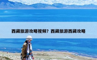 西藏旅游攻略视频？西藏旅游西藏攻略