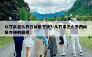 从甘肃怎么去西藏最方便？从甘肃怎么去西藏最方便的路线