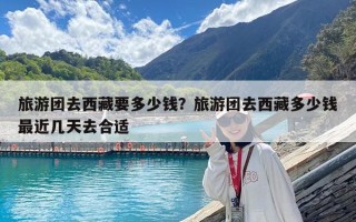 旅游团去西藏要多少钱？旅游团去西藏多少钱最近几天去合适