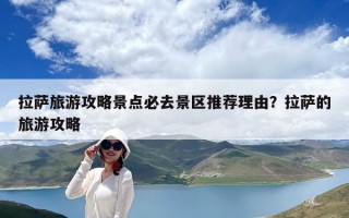 拉萨旅游攻略景点必去景区推荐理由？拉萨的旅游攻略