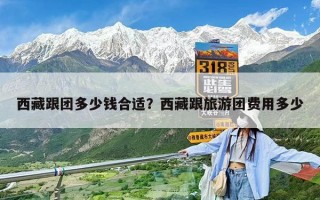 西藏跟团多少钱合适？西藏跟旅游团费用多少