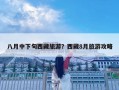 八月中下旬西藏旅游？西藏8月旅游攻略