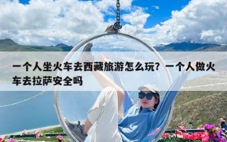 一个人坐火车去西藏旅游怎么玩？一个人做火车去拉萨安全吗