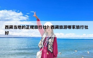 西藏当地的正规旅行社？西藏旅游哪家旅行社好