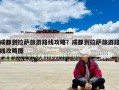 成都到拉萨旅游路线攻略？成都到拉萨旅游路线攻略图